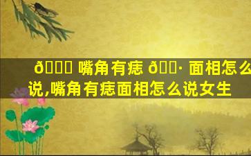 🐝 嘴角有痣 🕷 面相怎么说,嘴角有痣面相怎么说女生